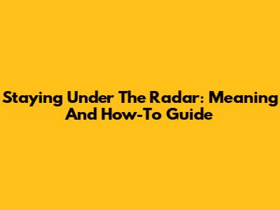 Staying Under The Radar: Meaning And How-To Guide