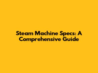 Steam Machine Specs: A Comprehensive Guide