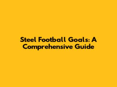Steel Football Goals: A Comprehensive Guide