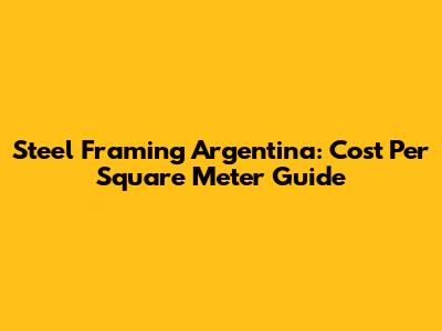 Steel Framing Argentina: Cost Per Square Meter Guide