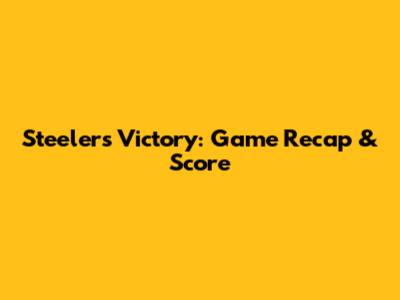 Steelers Victory: Game Recap & Score