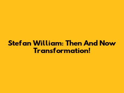 Stefan William: Then And Now Transformation!