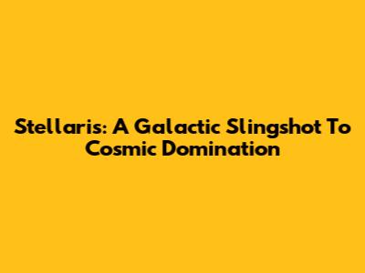 Stellaris: A Galactic Slingshot To Cosmic Domination