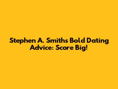 Stephen A. Smith's Bold Dating Advice: Score Big!