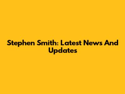 Stephen Smith: Latest News And Updates