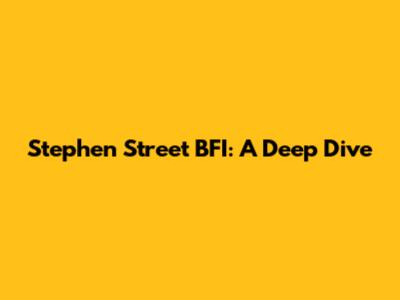 Stephen Street BFI: A Deep Dive