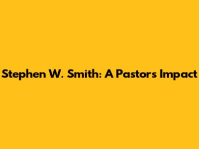 Stephen W. Smith: A Pastor's Impact