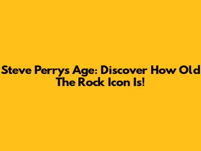 Steve Perry's Age: Discover How Old The Rock Icon Is!