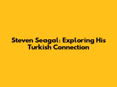 Steven Seagal: Exploring His Turkish Connection