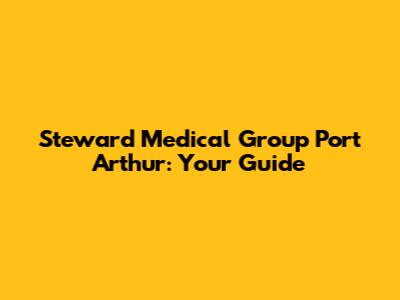 Steward Medical Group Port Arthur: Your Guide