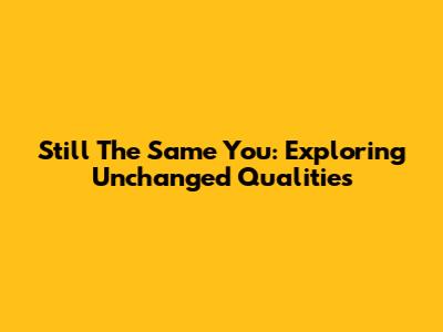 Still The Same You: Exploring Unchanged Qualities