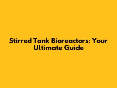 Stirred Tank Bioreactors: Your Ultimate Guide