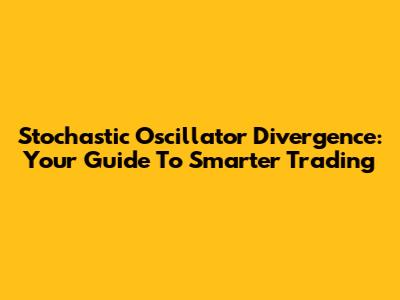 Stochastic Oscillator Divergence: Your Guide To Smarter Trading