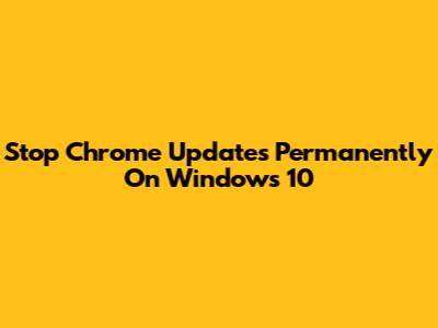 Stop Chrome Updates Permanently On Windows 10