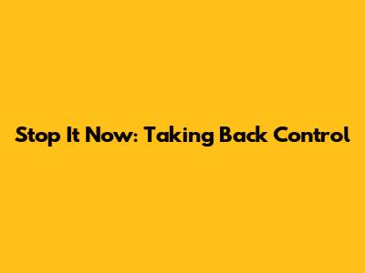 Stop It Now: Taking Back Control