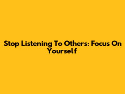 Stop Listening To Others: Focus On Yourself