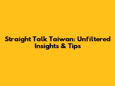 Straight Talk Taiwan: Unfiltered Insights & Tips