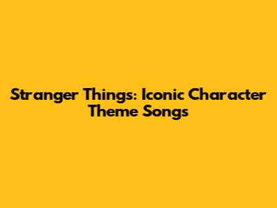 Stranger Things: Iconic Character Theme Songs