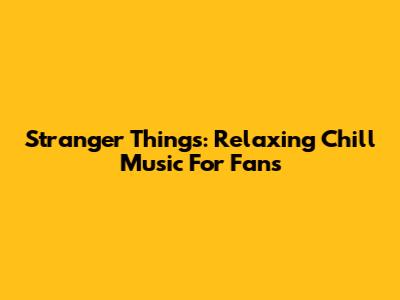 Stranger Things: Relaxing Chill Music For Fans