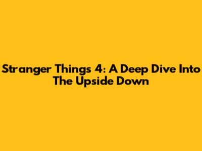 Stranger Things 4: A Deep Dive Into The Upside Down
