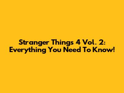 Stranger Things 4 Vol. 2: Everything You Need To Know!