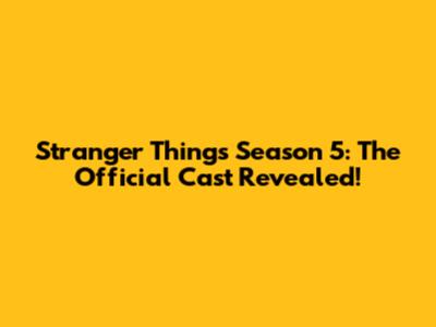 Stranger Things Season 5: The Official Cast Revealed!