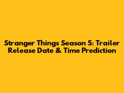 Stranger Things Season 5: Trailer Release Date & Time Prediction