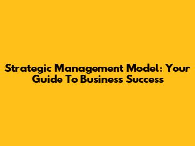 Strategic Management Model: Your Guide To Business Success
