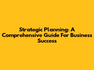 Strategic Planning: A Comprehensive Guide For Business Success