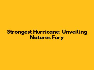 Strongest Hurricane: Unveiling Nature's Fury