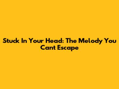 Stuck In Your Head: The Melody You Can't Escape