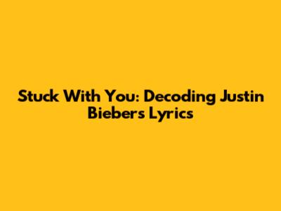 Stuck With You: Decoding Justin Bieber's Lyrics