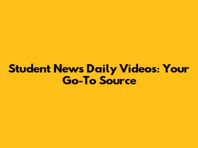 Student News Daily Videos: Your Go-To Source