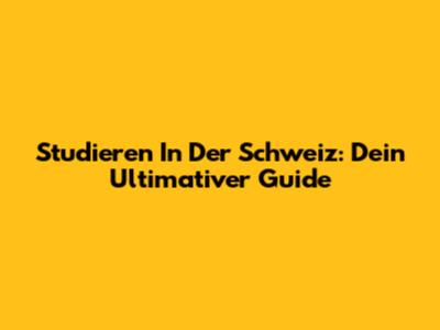 Studieren In Der Schweiz: Dein Ultimativer Guide