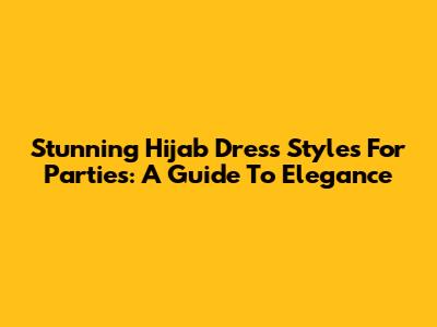 Stunning Hijab Dress Styles For Parties: A Guide To Elegance