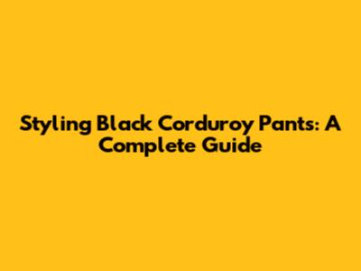 Styling Black Corduroy Pants: A Complete Guide