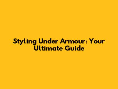 Styling Under Armour: Your Ultimate Guide