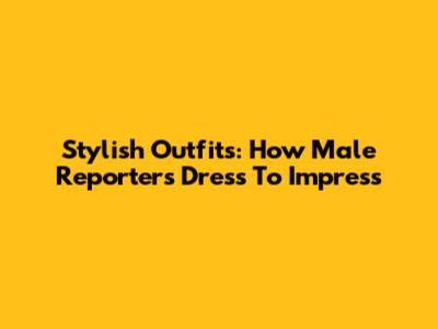Stylish Outfits: How Male Reporters Dress To Impress