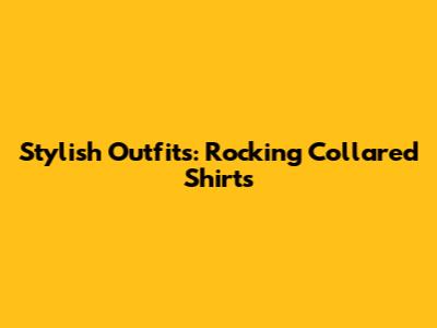 Stylish Outfits: Rocking Collared Shirts