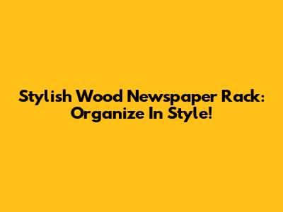Stylish Wood Newspaper Rack: Organize In Style!