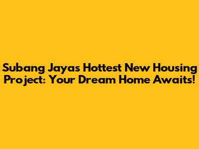 Subang Jaya's Hottest New Housing Project: Your Dream Home Awaits!