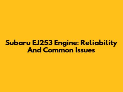 Subaru EJ253 Engine: Reliability And Common Issues