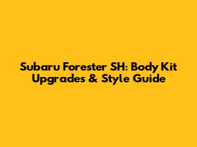 Subaru Forester SH: Body Kit Upgrades & Style Guide