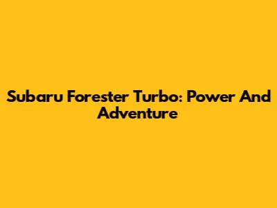 Subaru Forester Turbo: Power And Adventure