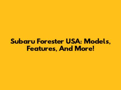Subaru Forester USA: Models, Features, And More!