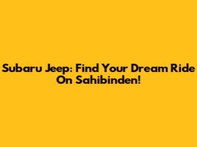Subaru Jeep: Find Your Dream Ride On Sahibinden!