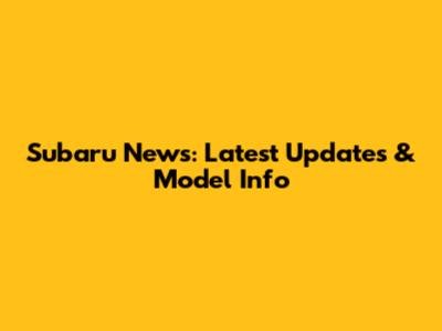 Subaru News: Latest Updates & Model Info