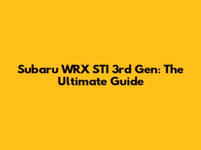 Subaru WRX STI 3rd Gen: The Ultimate Guide