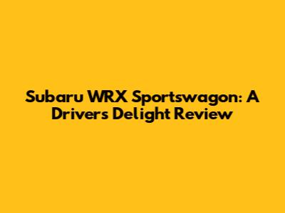 Subaru WRX Sportswagon: A Driver's Delight Review