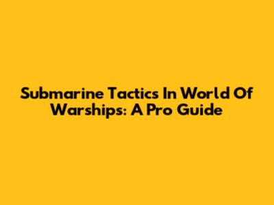 Submarine Tactics In World Of Warships: A Pro Guide